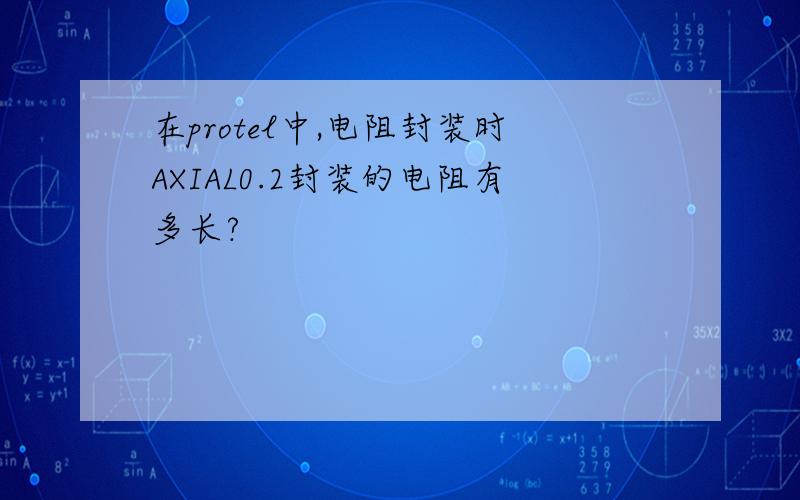 在protel中,电阻封装时AXIAL0.2封装的电阻有多长?