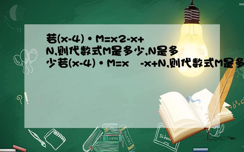 若(x-4)·M=x2-x+N,则代数式M是多少,N是多少若(x-4)·M=x²-x+N,则代数式M是多少,N是多少