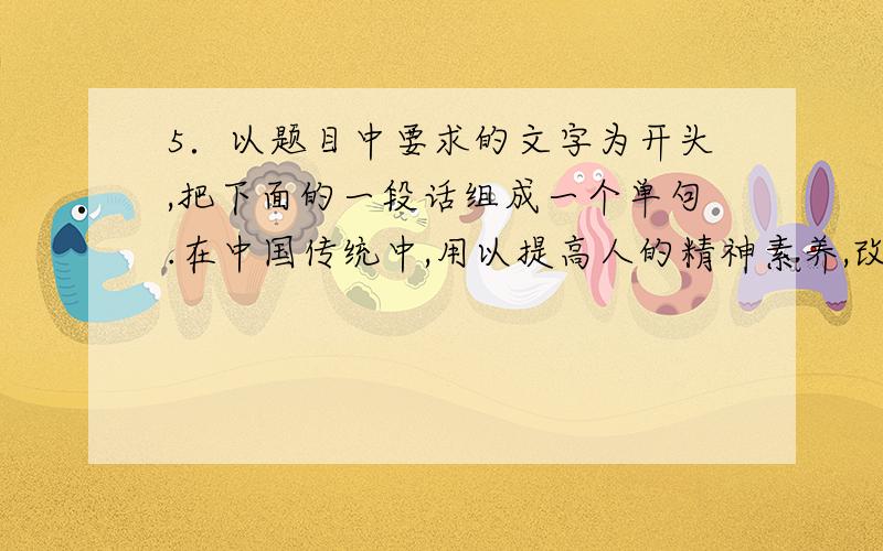 5．以题目中要求的文字为开头,把下面的一段话组成一个单句.在中国传统中,用以提高人的精神素养,改变经济对人的支配性影响的“读书”是一种具有特定涵义的学习行为,是除直观意义上的