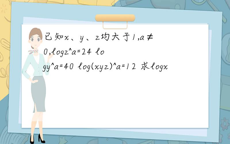 已知x、y、z均大于1,a≠0,logz^a=24 logy^a=40 log(xyz)^a=12 求logx