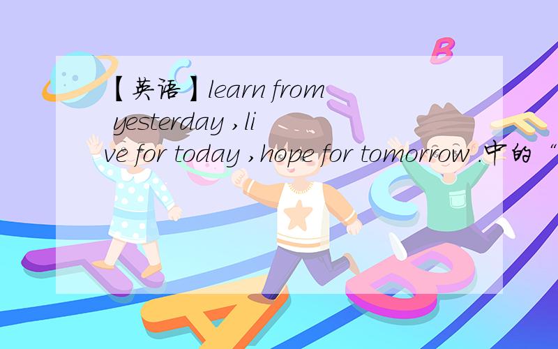 【英语】learn from yesterday ,live for today ,hope for tomorrow .中的“from ”和“for ”有什么区别?