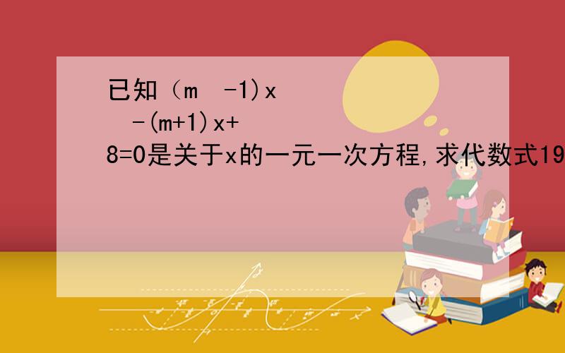 已知（m²-1)x²-(m+1)x+8=0是关于x的一元一次方程,求代数式199（m+x)(x-2m)+m的值