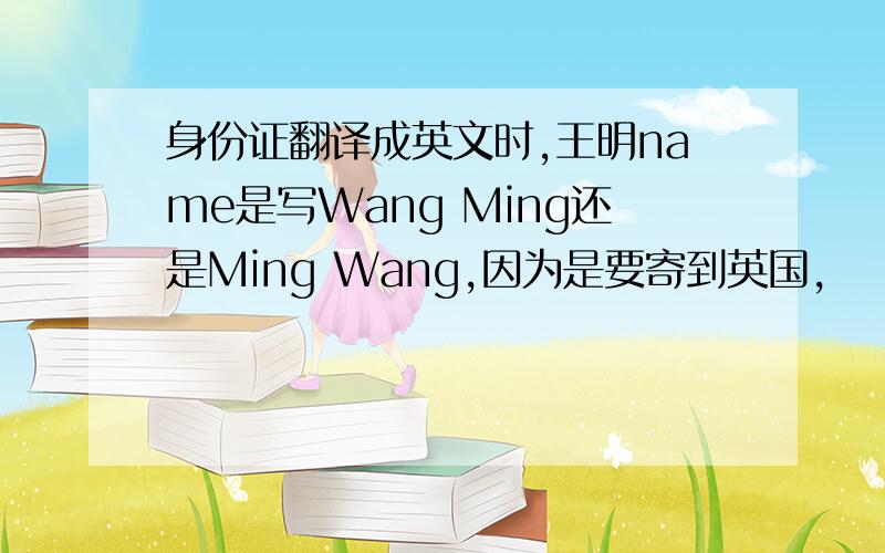 身份证翻译成英文时,王明name是写Wang Ming还是Ming Wang,因为是要寄到英国,