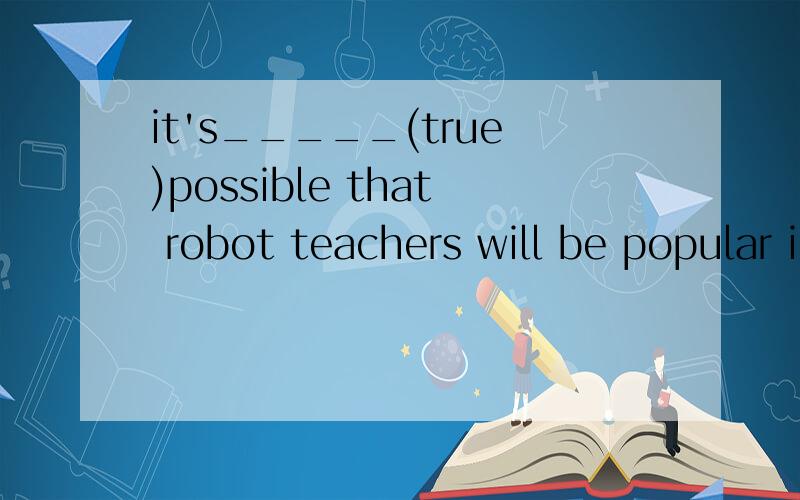 it's_____(true)possible that robot teachers will be popular in schools some day