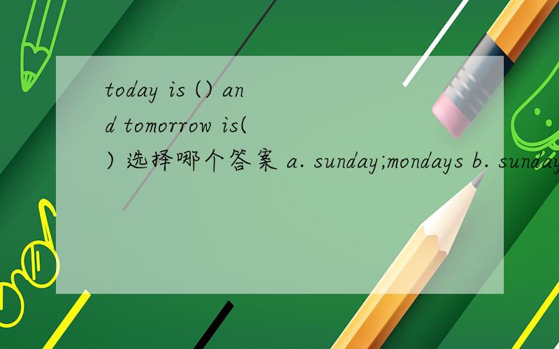 today is () and tomorrow is() 选择哪个答案 a. sunday;mondays b. sundays;saturday c.sunday;monday五年级英语书中为什么周一到周六都带s?