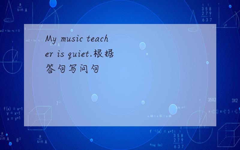 My music teacher is quiet.根据答句写问句