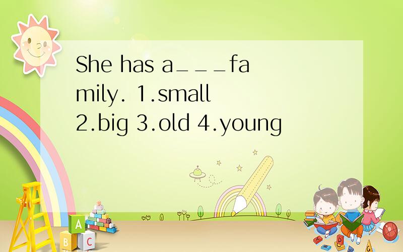 She has a___family. 1.small 2.big 3.old 4.young