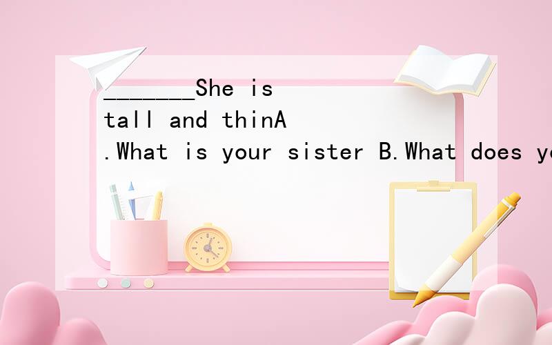 _______She is tall and thinA.What is your sister B.What does your sister likeC.What does your sister do D.What’s your sister like