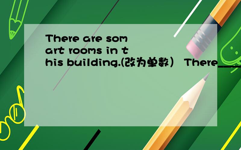There are som art rooms in this building.(改为单数） There______ _______art room in this building.