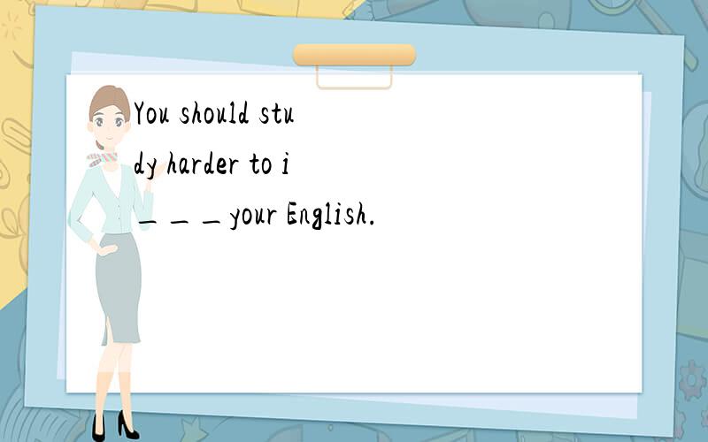 You should study harder to i___your English.