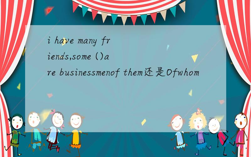 i have many friends,some ()are businessmenof them还是Ofwhom