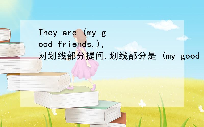 They are (my good friends.),对划线部分提问.划线部分是 (my good friends.),