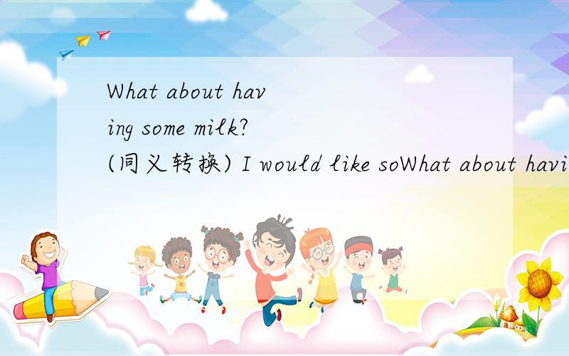 What about having some milk?(同义转换) I would like soWhat about having some milk?(同义转换)I would like some apples.(同上)