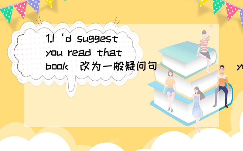 1.I‘d suggest you read that book(改为一般疑问句)______you______me______that book?2.I have lunch at school.John has lunch at school,too.(保持句意不变)I have lunch at school._____ _____ _______.