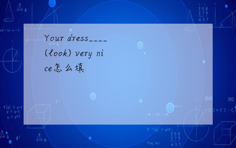Your dress____(look) very nice怎么填
