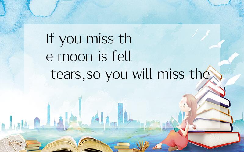 If you miss the moon is fell tears,so you will miss the