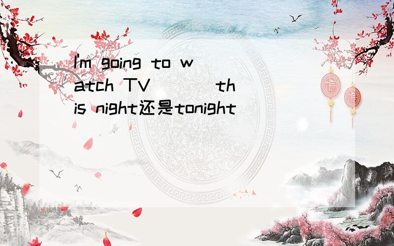I'm going to watch TV ( ) this night还是tonight