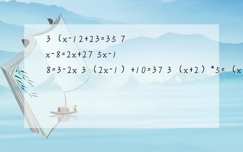 3（x-12+23=35 7x-8=2x+27 5x-18=3-2x 3（2x-1）+10=37 3（x+2）*5=（x+2）