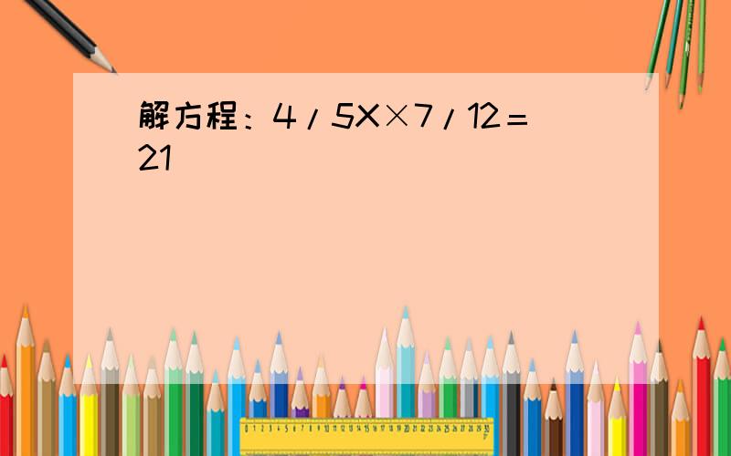 解方程：4/5X×7/12＝21
