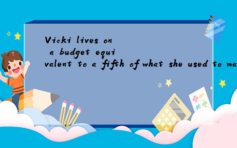 Vicki lives on a budget equivalent to a fifth of what she used to make.英语高手翻译下,