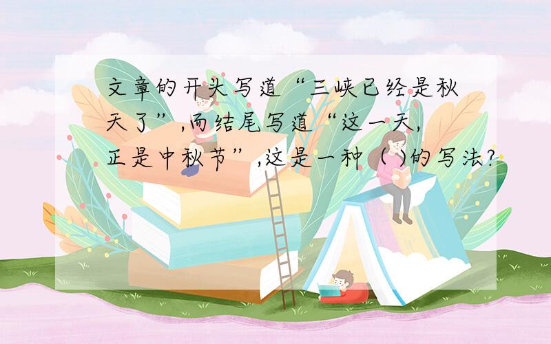 文章的开头写道“三峡已经是秋天了”,而结尾写道“这一天,正是中秋节”,这是一种（ )的写法?
