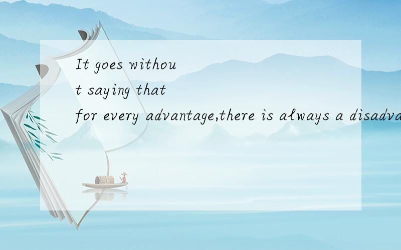 It goes without saying that for every advantage,there is always a disadvantage 怎么翻译