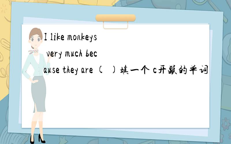 I like monkeys very much because they are ( )填一个 c开头的单词