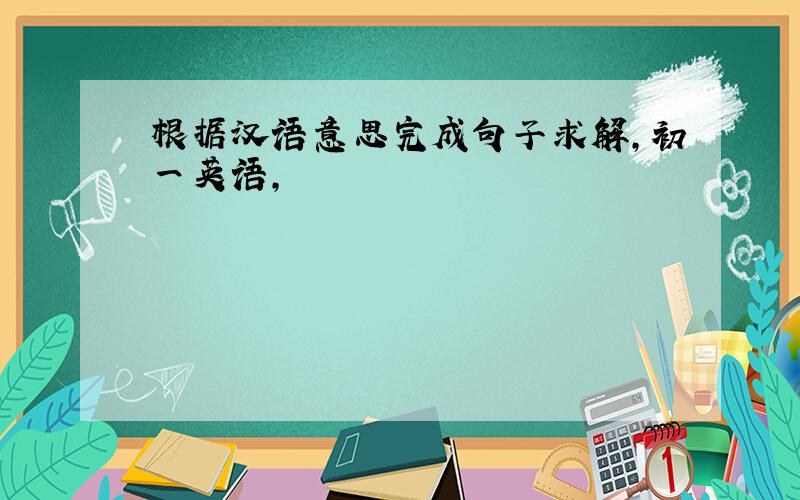 根据汉语意思完成句子求解,初一英语,