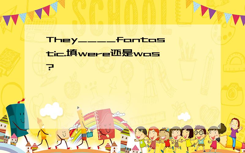They____fantastic.填were还是was?