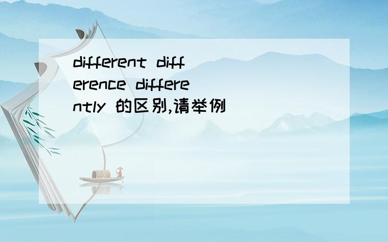 different difference differently 的区别,请举例