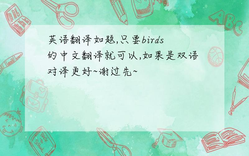 英语翻译如题,只要birds的中文翻译就可以,如果是双语对译更好~谢过先~
