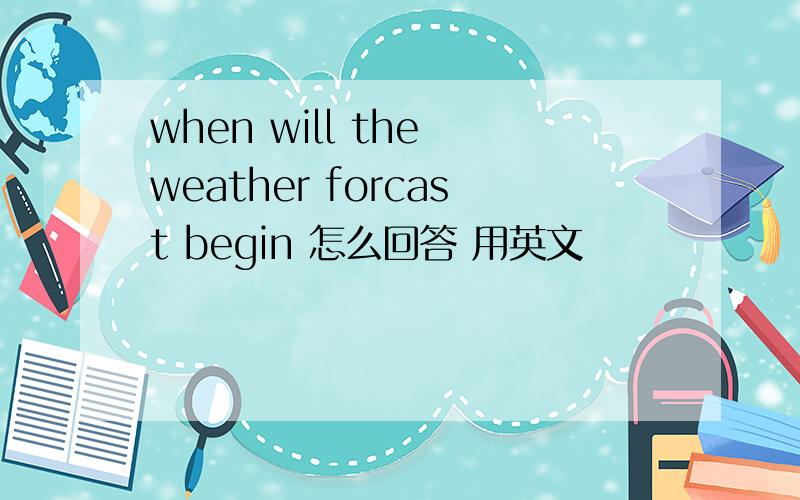 when will the weather forcast begin 怎么回答 用英文
