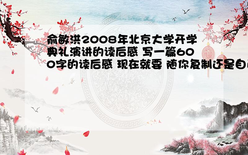 俞敏洪2008年北京大学开学典礼演讲的读后感 写一篇600字的读后感 现在就要 随你复制还是自己写