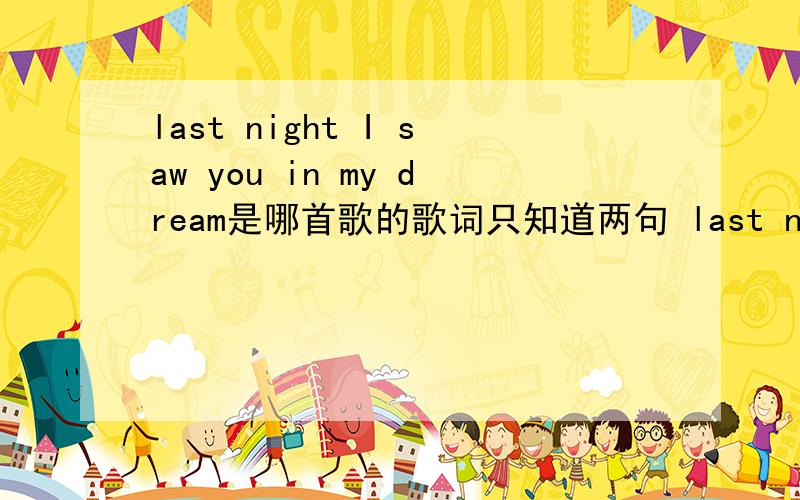 last night I saw you in my dream是哪首歌的歌词只知道两句 last night I saw you in my dream,now I can't wait to go to sleep