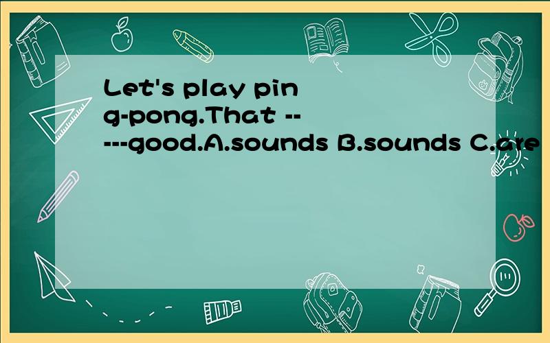 Let's play ping-pong.That -----good.A.sounds B.sounds C.are