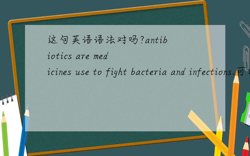 这句英语语法对吗?antibiotics are medicines use to fight bacteria and infections.可以不是used?不是定语吗?