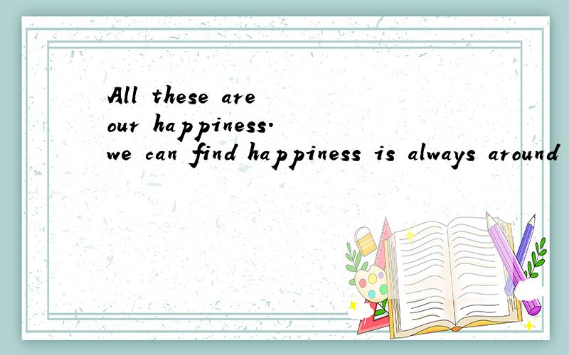 All these are our happiness.we can find happiness is always around us写英语作文 那是结尾 开头是 Happiess is everywhere.