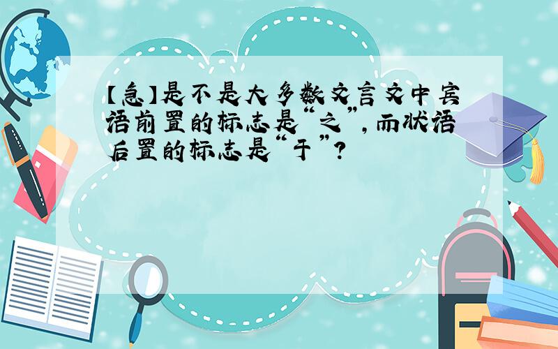 【急】是不是大多数文言文中宾语前置的标志是“之”,而状语后置的标志是“于”?