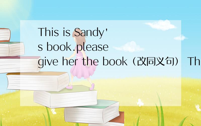 This is Sandy's book.please give her the book（改同义句） This is Sandy's book.please give__ __ __.