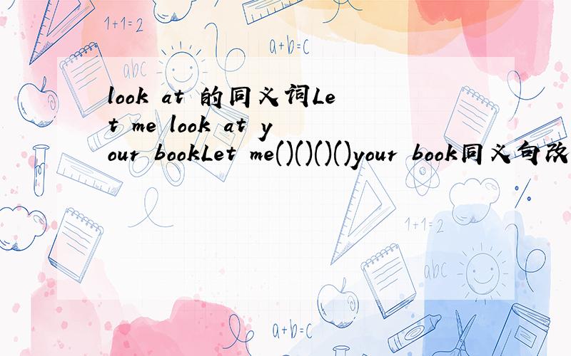 look at 的同义词Let me look at your bookLet me()()()()your book同义句改写