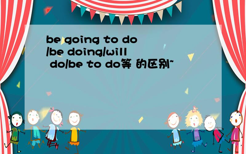 be going to do/be doing/will do/be to do等 的区别~