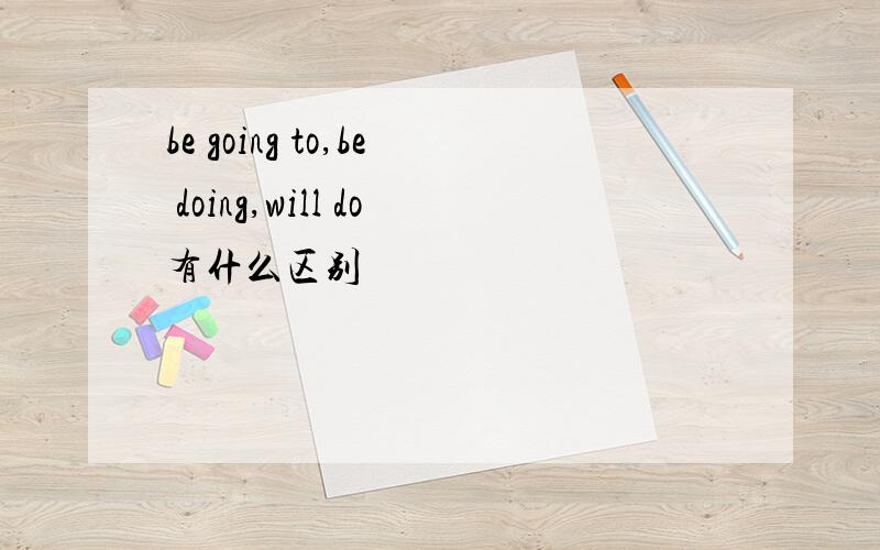 be going to,be doing,will do有什么区别
