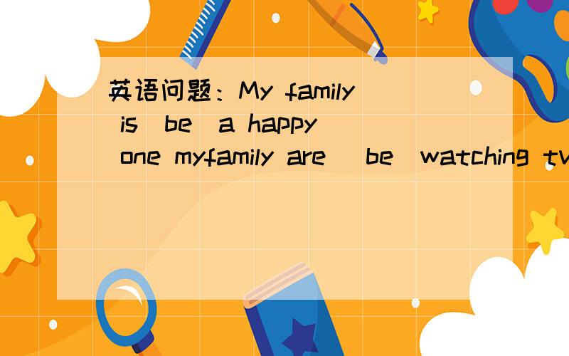 英语问题：My family is(be)a happy one myfamily are (be)watching tv 为什么要填is?为什么要填are?