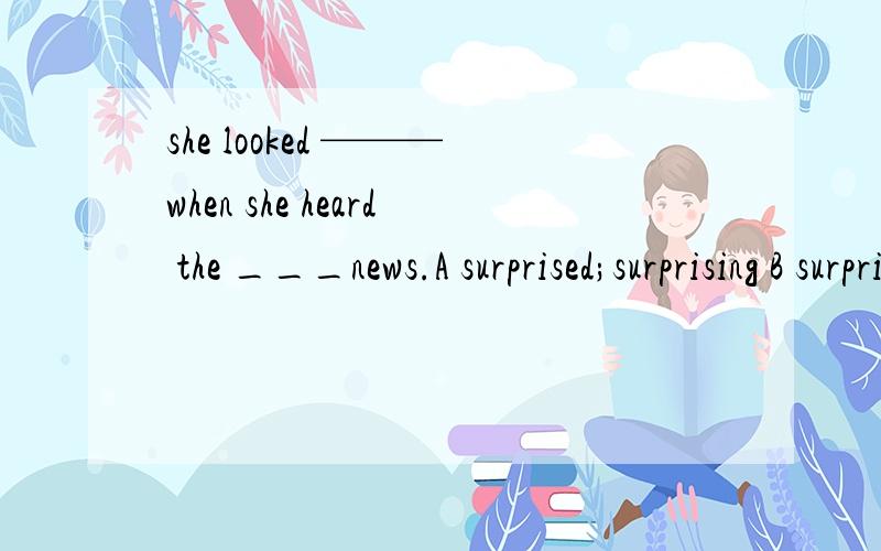 she looked ———when she heard the ___news.A surprised;surprising B surprising;surprisedC surprising;surprising D surprised;surprised请说明理由,