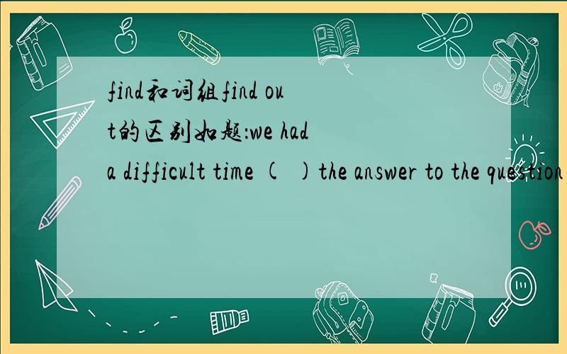 find和词组find out的区别如题：we had a difficult time ( )the answer to the question A finding B finding out两个有什么区别