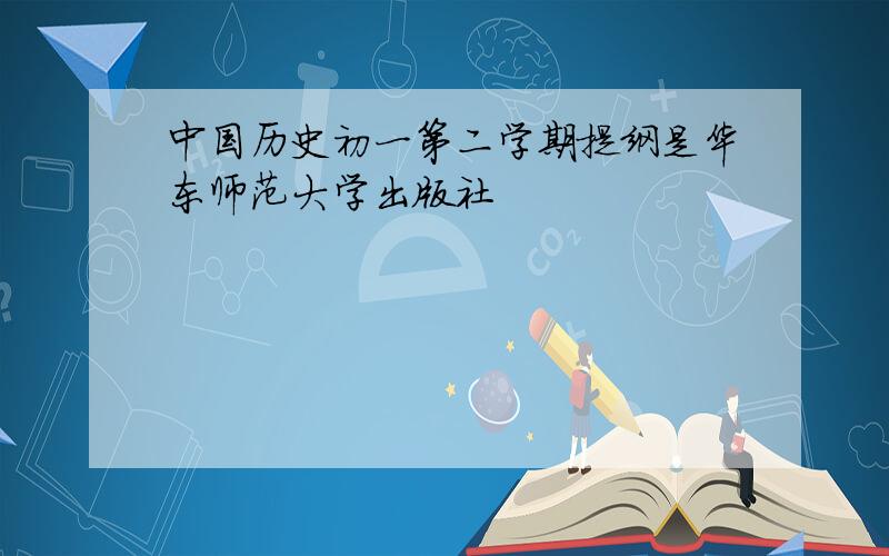 中国历史初一第二学期提纲是华东师范大学出版社