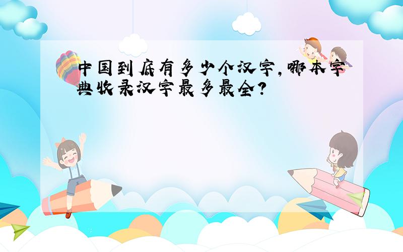 中国到底有多少个汉字,哪本字典收录汉字最多最全?