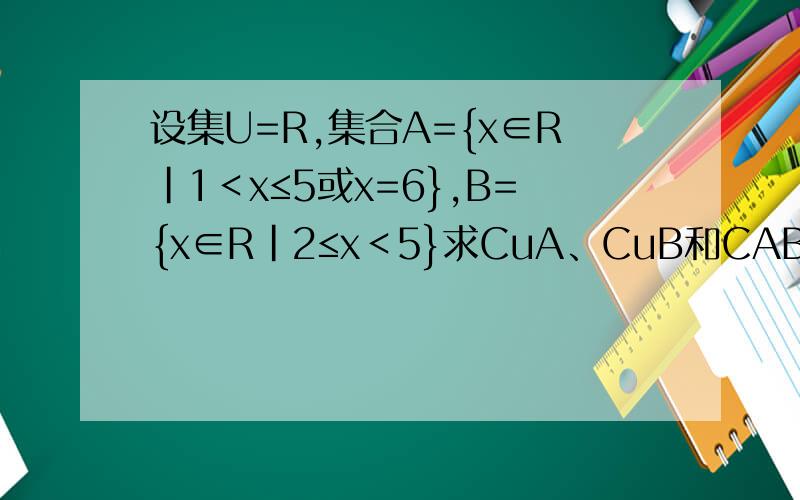 设集U=R,集合A={x∈R|1＜x≤5或x=6},B={x∈R|2≤x＜5}求CuA、CuB和CΑB