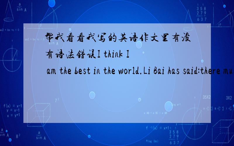 帮我看看我写的英语作文里有没有语法错误I think I am the best in the world.Li Bai has said:there must be a natural material I use.So i find my advantages hardly.I found that I am good at singing ,When I am free ,I often listen to mus