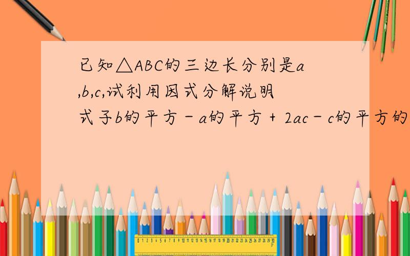已知△ABC的三边长分别是a,b,c,试利用因式分解说明式子b的平方－a的平方＋2ac－c的平方的符号.